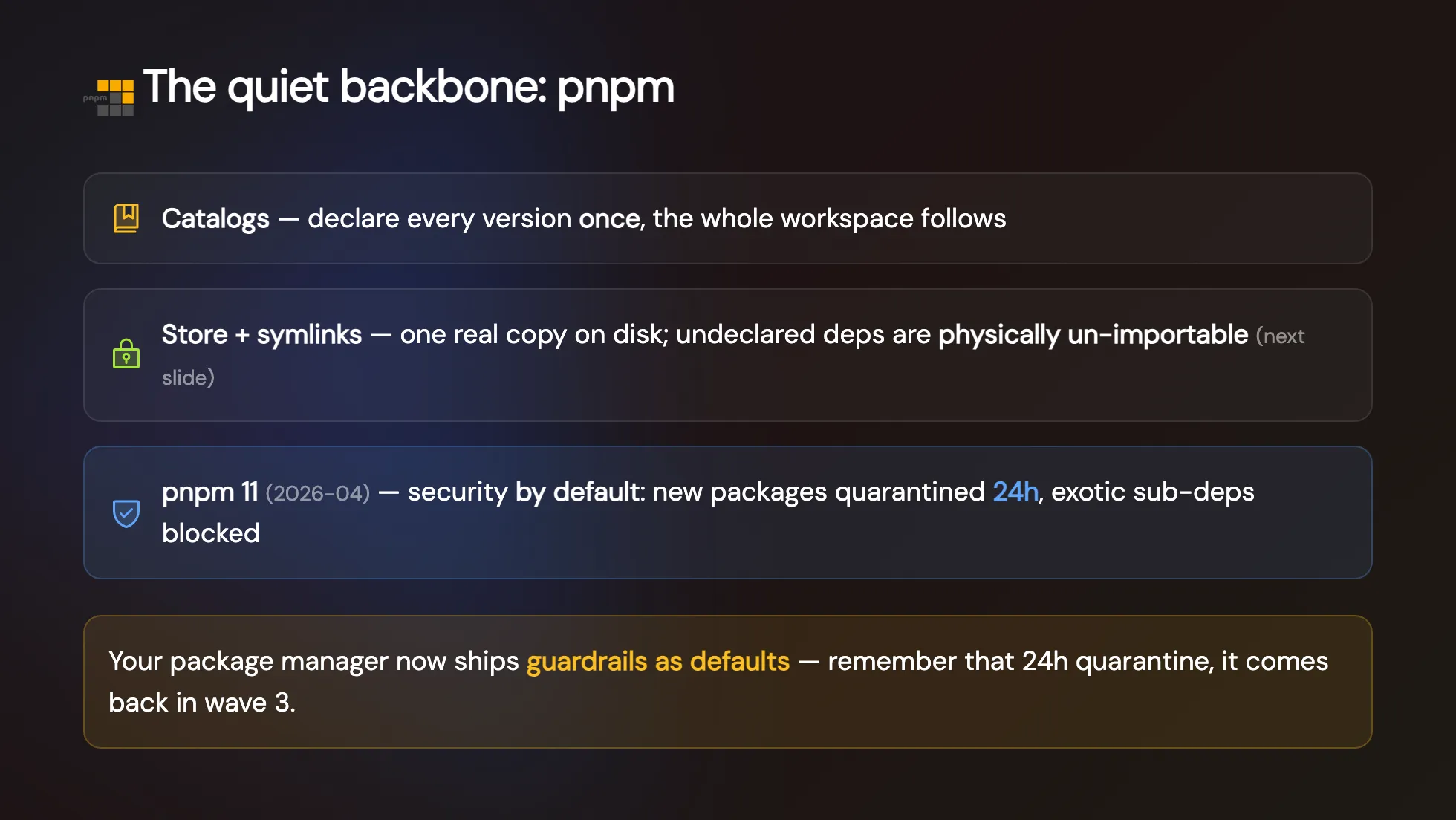 v-taiwan 投影片:The quiet backbone pnpm,Catalogs 版本只宣告一次、store 加 symlink 讓沒宣告的依賴無法被 import、pnpm 11 把新套件隔離 24 小時做成預設值